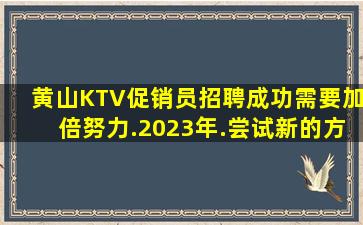 黄山KTV促销员招聘成功需要加倍努力.2023年.尝试新的方